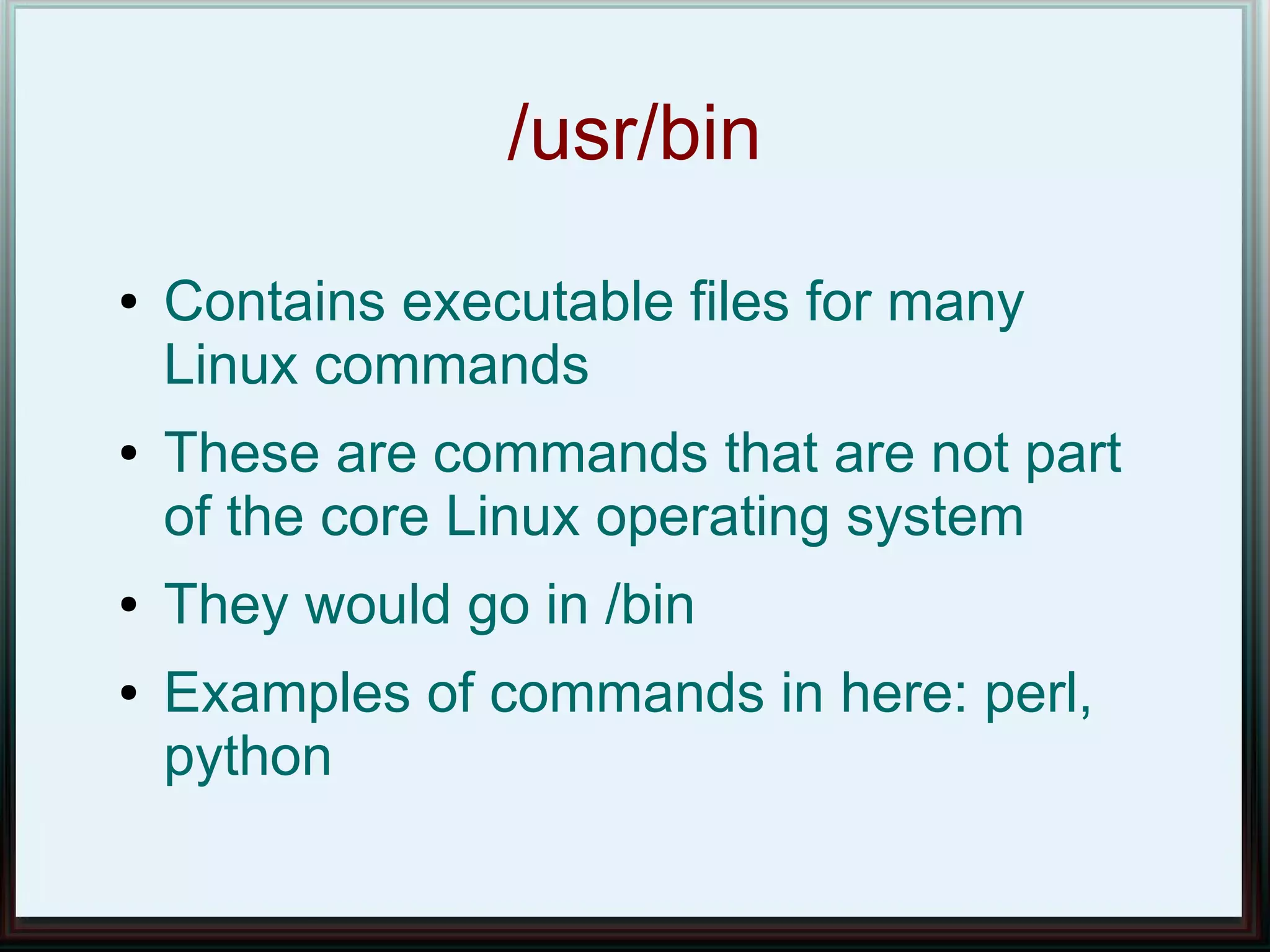 /usr/bin
●   Contains executable files for many
    Linux commands
●   These are commands that are not part
    of the core Linux operating system
●   They would go in /bin
●   Examples of commands in here: perl,
    python
 