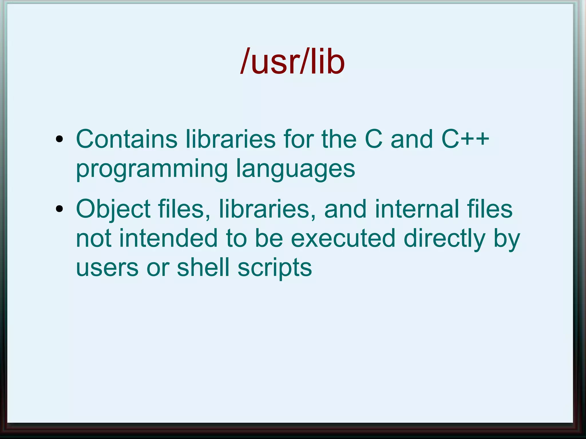 /usr/lib
●   Contains libraries for the C and C++
    programming languages
●   Object files, libraries, and internal files
    not intended to be executed directly by
    users or shell scripts
 