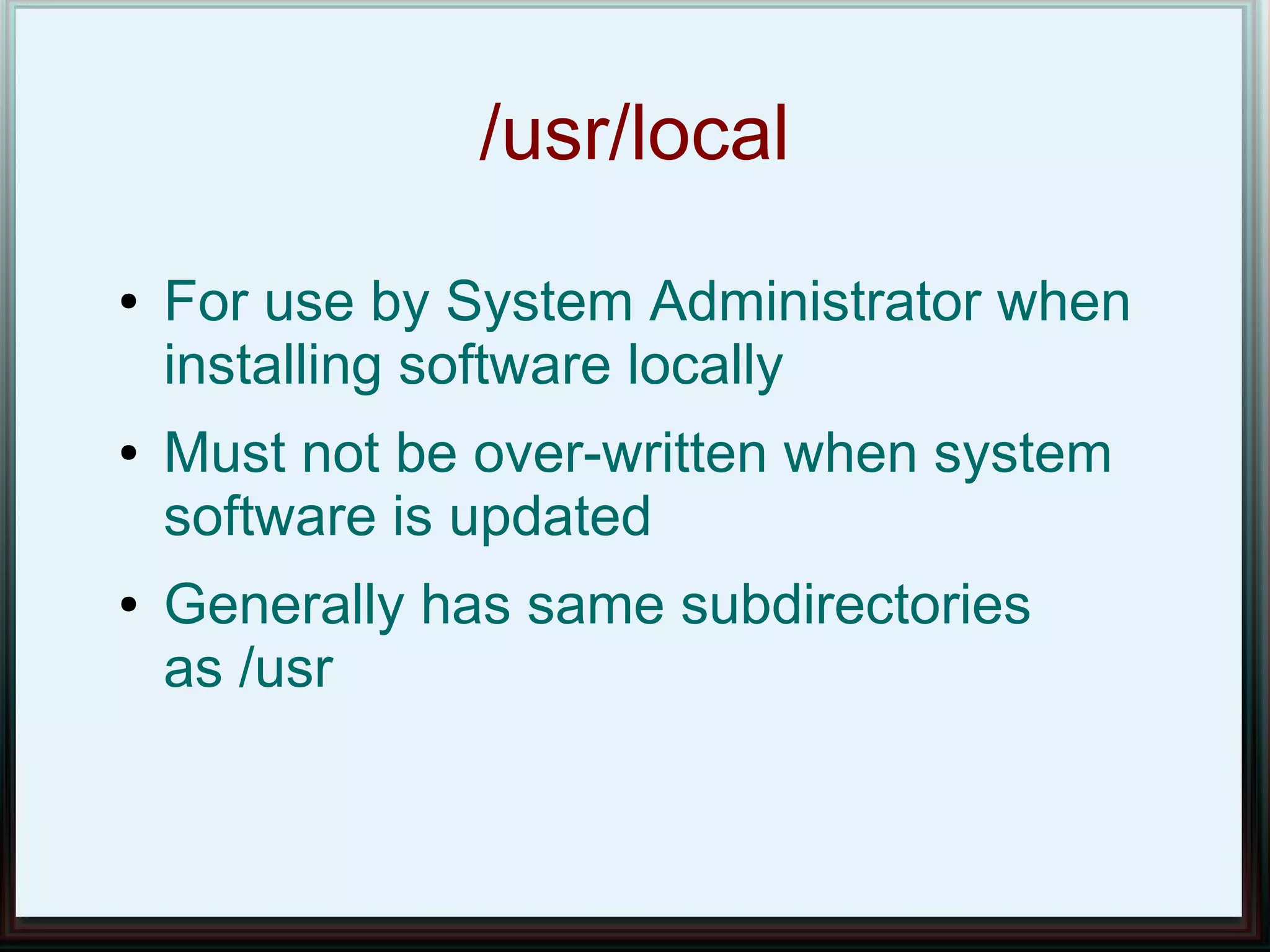 /usr/local
●   For use by System Administrator when
    installing software locally
●   Must not be over-written when system
    software is updated
●   Generally has same subdirectories
    as /usr
 