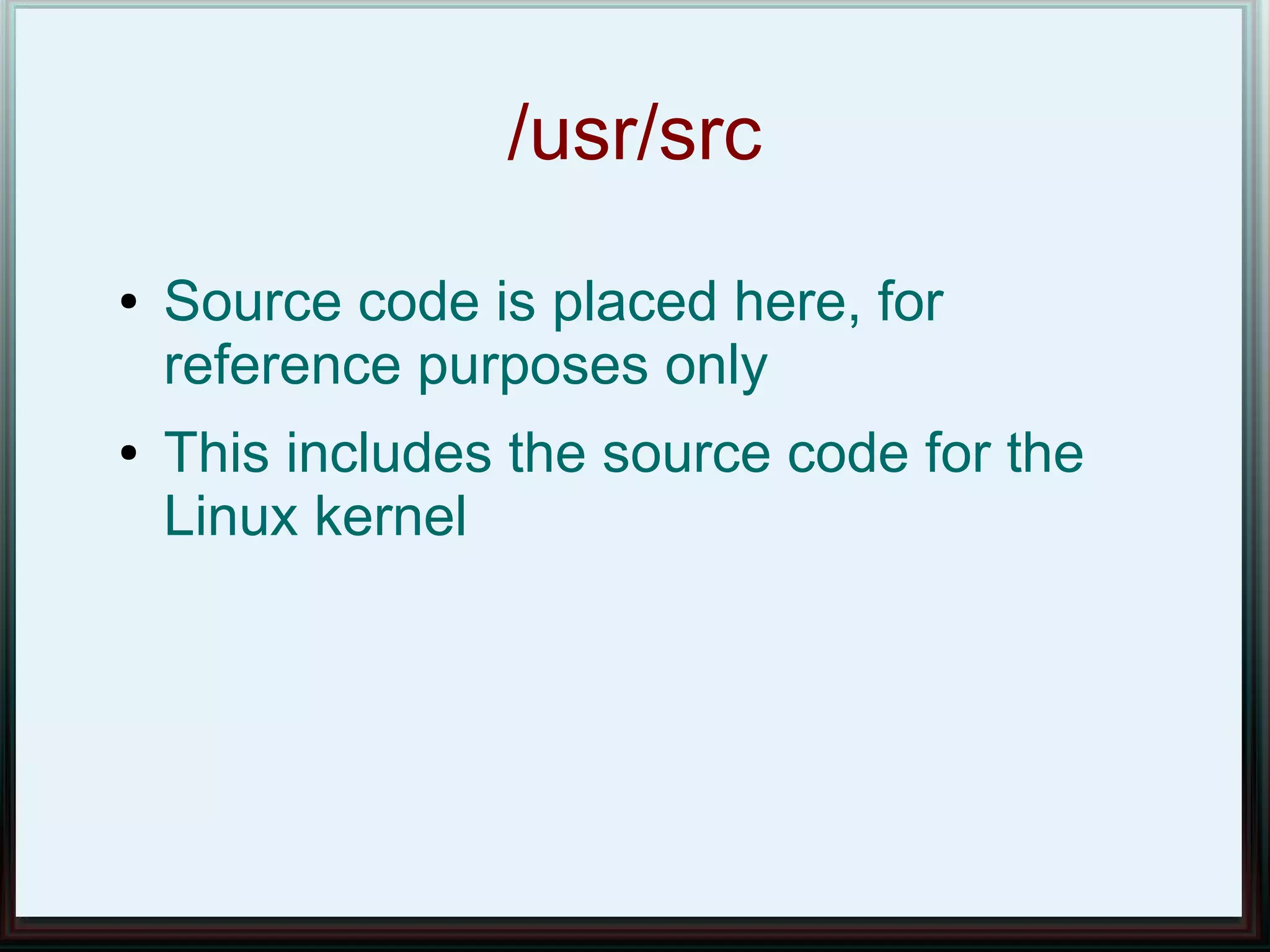 /usr/src
●   Source code is placed here, for
    reference purposes only
●   This includes the source code for the
    Linux kernel
 