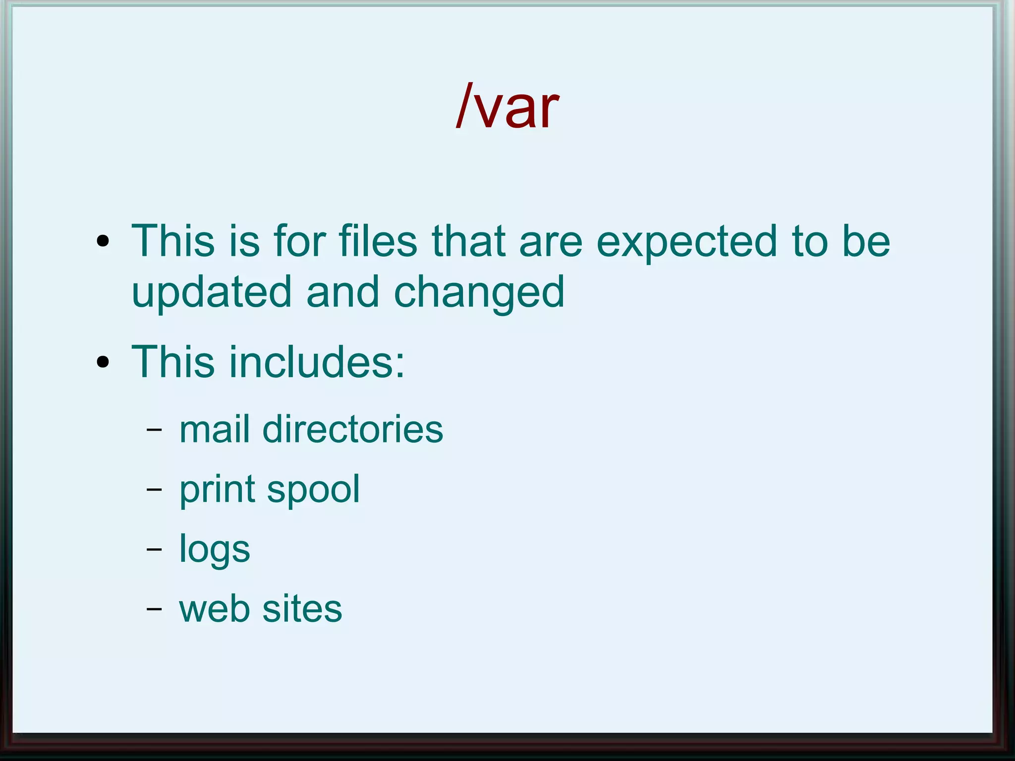 /var
●   This is for files that are expected to be
    updated and changed
●   This includes:
    –   mail directories
    –   print spool
    –   logs
    –   web sites
 