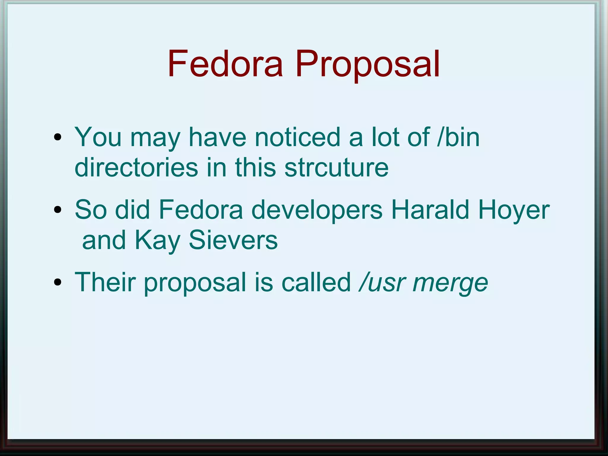 Fedora Proposal
●   You may have noticed a lot of /bin
    directories in this strcuture
●   So did Fedora developers Harald Hoyer
    and Kay Sievers
●   Their proposal is called /usr merge
 