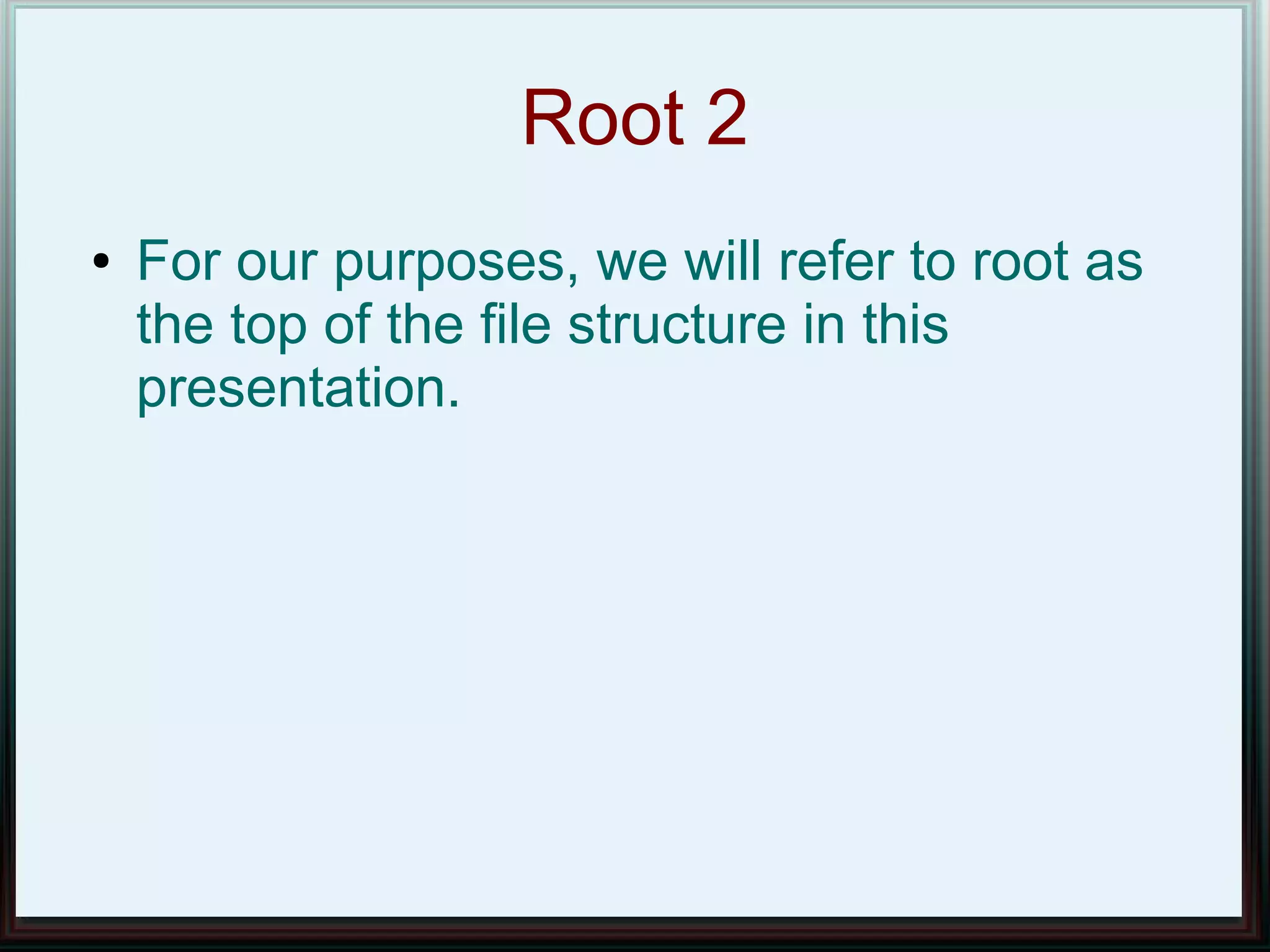 Root 2
●   For our purposes, we will refer to root as
    the top of the file structure in this
    presentation.
 