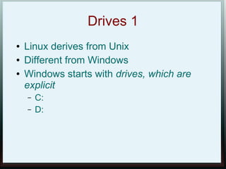 Drives 1
●   Linux derives from Unix
●   Different from Windows
●   Windows starts with drives, which are
    explicit
    –   C:
    –   D:
 