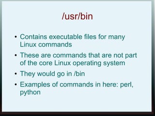 /usr/bin
●   Contains executable files for many
    Linux commands
●   These are commands that are not part
    of the core Linux operating system
●   They would go in /bin
●   Examples of commands in here: perl,
    python
 