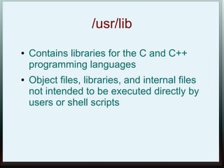 /usr/lib
●   Contains libraries for the C and C++
    programming languages
●   Object files, libraries, and internal files
    not intended to be executed directly by
    users or shell scripts
 