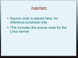/usr/src
●   Source code is placed here, for
    reference purposes only
●   This includes the source code for the
    Linux kernel
 