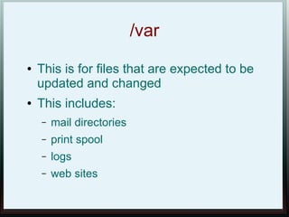 /var
●   This is for files that are expected to be
    updated and changed
●   This includes:
    –   mail directories
    –   print spool
    –   logs
    –   web sites
 