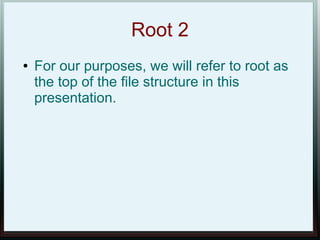 Root 2
●   For our purposes, we will refer to root as
    the top of the file structure in this
    presentation.
 