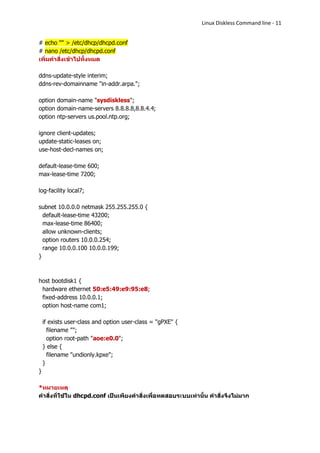 Linux Diskless Command line - 11


# echo "" > /etc/dhcp/dhcpd.conf
# nano /etc/dhcp/dhcpd.conf
เพิ่มคาสั่งเข้าไปทั้งหมด

ddns-update-style interim;
ddns-rev-domainname "in-addr.arpa.";

option domain-name "sysdiskless";
option domain-name-servers 8.8.8.8,8.8.4.4;
option ntp-servers us.pool.ntp.org;

ignore client-updates;
update-static-leases on;
use-host-decl-names on;

default-lease-time 600;
max-lease-time 7200;

log-facility local7;

subnet 10.0.0.0 netmask 255.255.255.0 {
  default-lease-time 43200;
  max-lease-time 86400;
  allow unknown-clients;
  option routers 10.0.0.254;
  range 10.0.0.100 10.0.0.199;
}



host bootdisk1 {
 hardware ethernet 50:e5:49:e9:95:e8;
 fixed-address 10.0.0.1;
 option host-name com1;

    if exists user-class and option user-class = "gPXE" {
      filename "";
      option root-path "aoe:e0.0";
    } else {
      filename "undionly.kpxe";
    }
}

*หมายเหตุ
คาสั่งที่ใช้ใน dhcpd.conf เป็นเพียงคาสั่งเพื่อทดสอบระบบเท่านั้น คาสั่งจึงไม่มาก
 