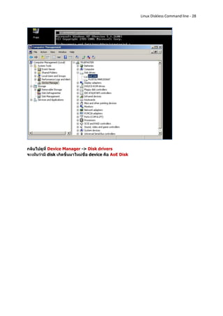 Linux Diskless Command line - 28




กลับไปดูที่ Device Manager -> Disk drivers
จะเห็นว่ามี disk เกิดขึ้นมาใหม่ชื่อ device คือ AoE Disk
 