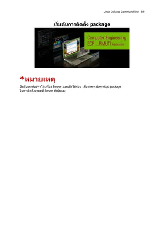 Linux Diskless Command line - 59




*หมายเหตุ
อันดับแรกต้องทาให้เครื่อง Server ออกเน็ตได้ก่อน เพื่อทาการ download package
ในการติดตั้งมาลงที่ Server ตัวมันเอง
 