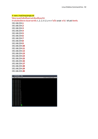 Linux Diskless Command line - 92



# nano /root/tmp/pingip.txt
ใส่หมายเลขไอพีเครื่องตามลาดับเครื่องลงไป
ห้ามนับผิดเด็ดขาด ต้องตามลาดับ 1 ,2 ,3 ,4 ,5 ,n n n ไม่งั้น script จะไป kill pid ผิดครับ
192.168.254.1
192.168.254.2
192.168.254.3
192.168.254.4
192.168.254.5
192.168.254.6
192.168.254.7
192.168.254.8
192.168.254.9
192.168.254.10
192.168.254.11
192.168.254.12
192.168.254.13
192.168.254.14
192.168.254.15
192.168.254.16
192.168.254.17
192.168.254.18
192.168.254.19
192.168.254.20
 