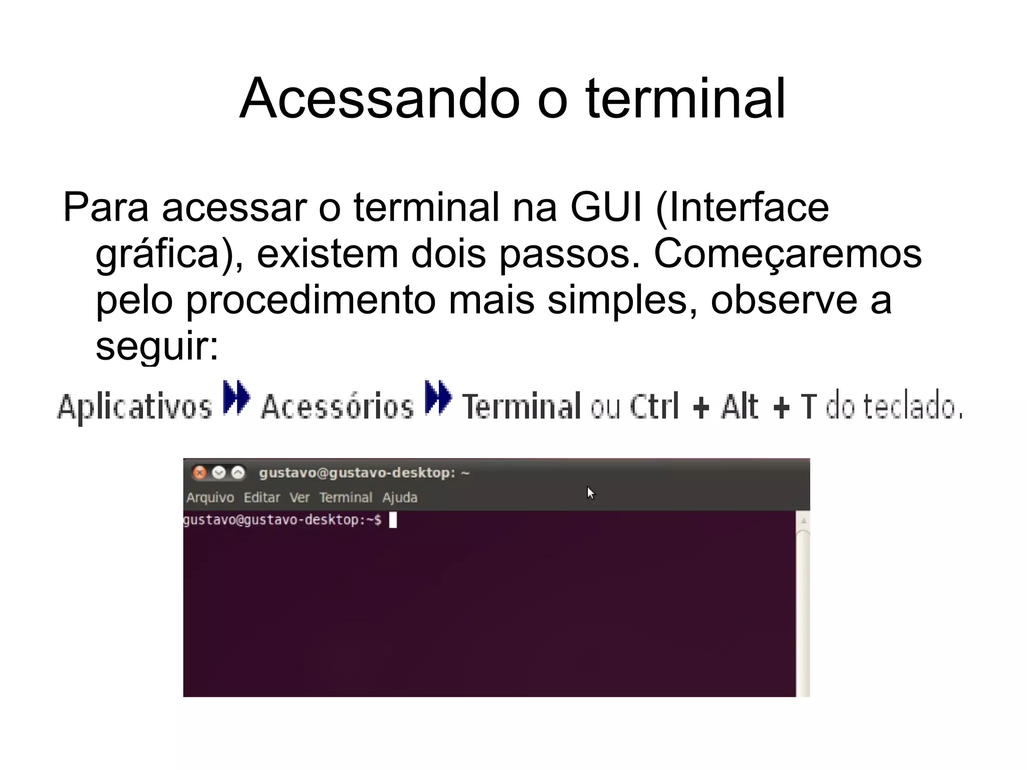 Acessando o terminal
Para acessar o terminal na GUI (Interface
 gráfica), existem dois passos. Começaremos
 pelo procedimento mais simples, observe a
 seguir:
 