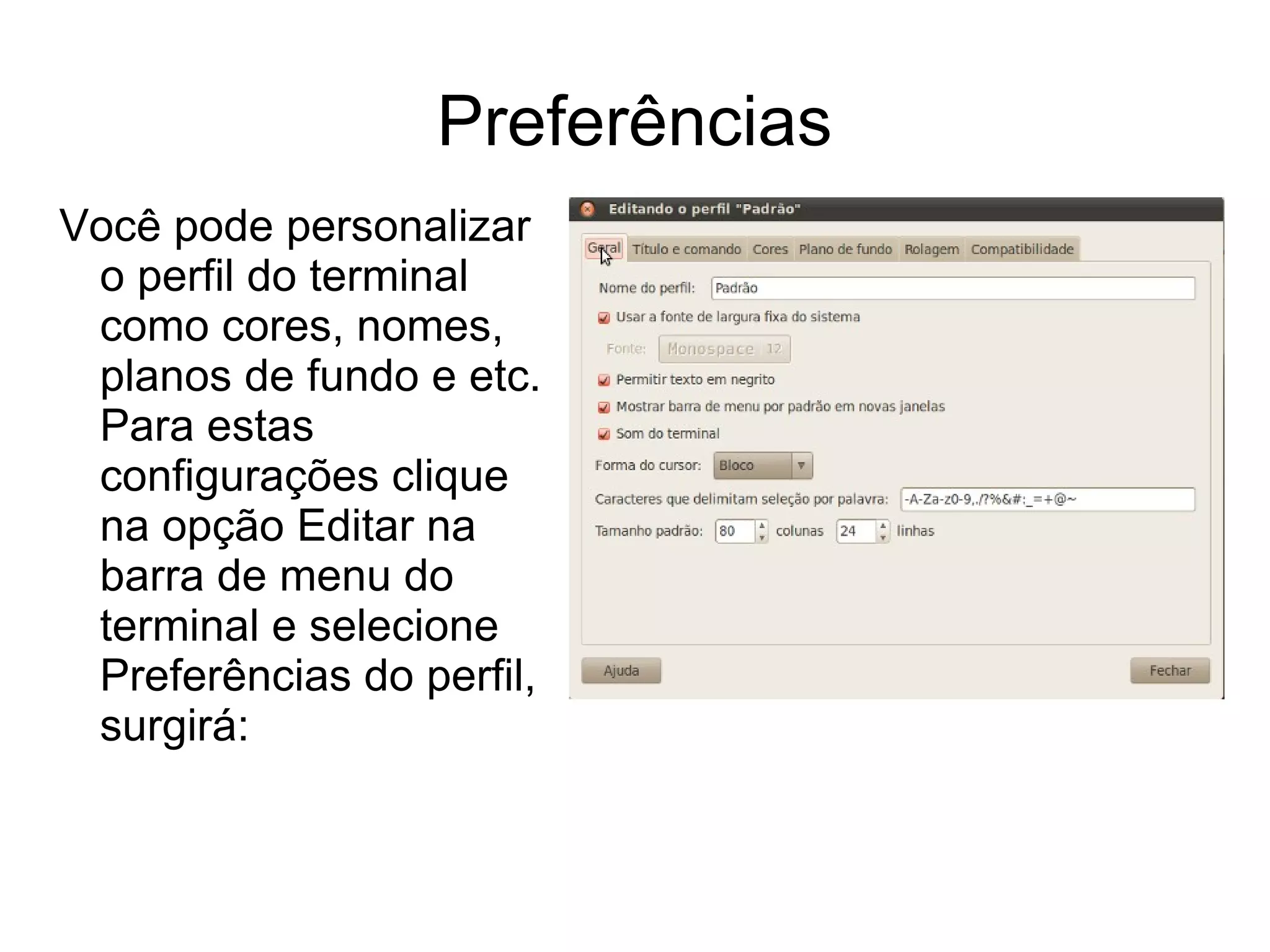 Preferências
Você pode personalizar
 o perfil do terminal
 como cores, nomes,
 planos de fundo e etc.
 Para estas
 configurações clique
 na opção Editar na
 barra de menu do
 terminal e selecione
 Preferências do perfil,
 surgirá:
 