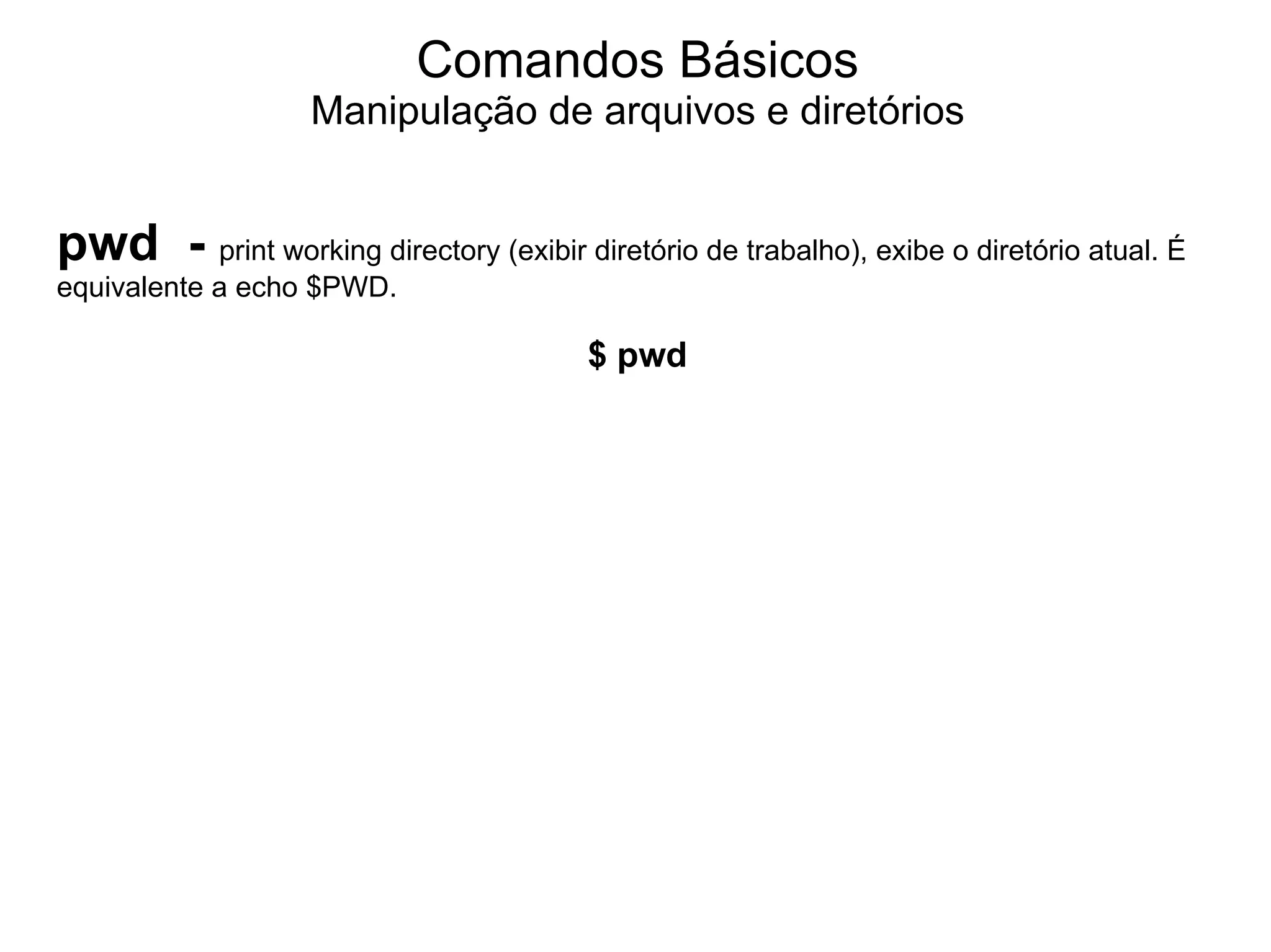 Comandos Básicos
                   Manipulação de arquivos e diretórios


pwd - print working directory (exibir diretório de trabalho), exibe o diretório atual. É
equivalente a echo $PWD.

                                         $ pwd
 
