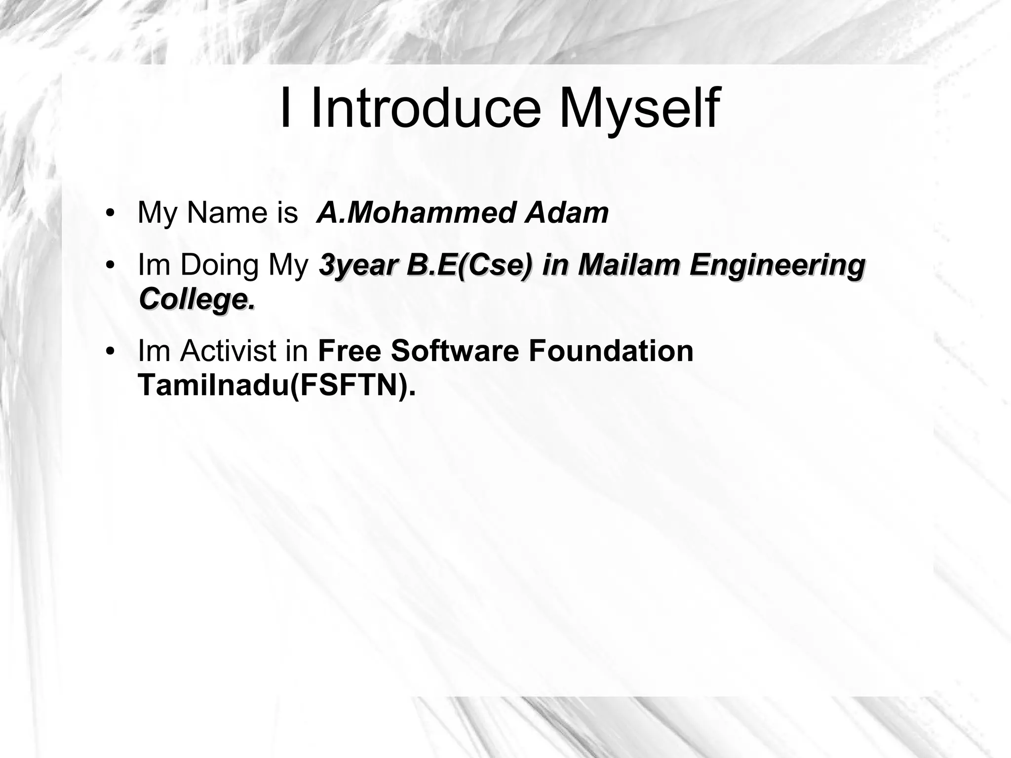 I Introduce Myself
● My Name is A.Mohammed Adam
● Im Doing My 3year B.E(Cse) in Mailam Engineering3year B.E(Cse) in Mailam Engineering
College.College.
● Im Activist in Free Software Foundation
Tamilnadu(FSFTN).
 