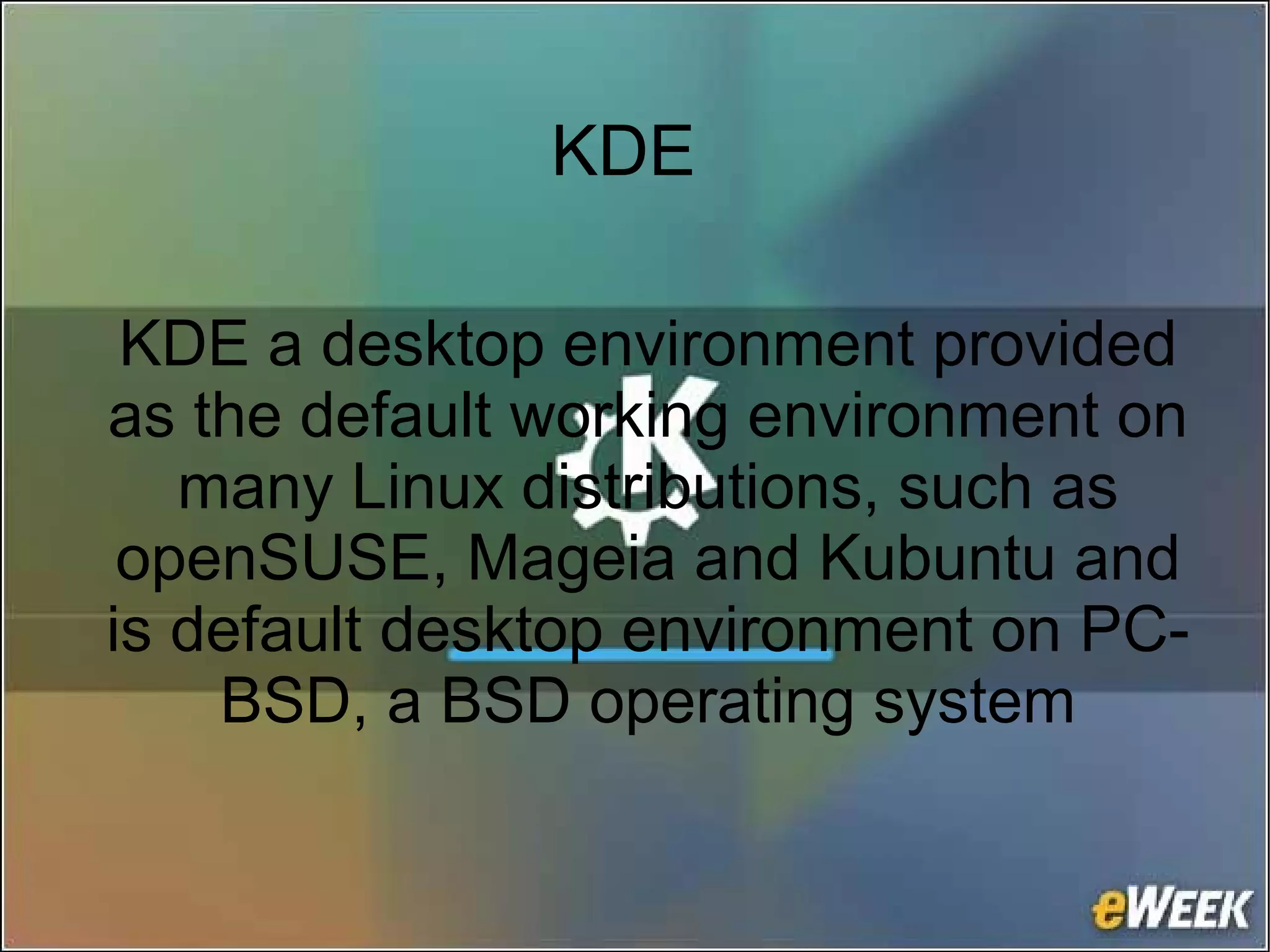 KDE
KDE a desktop environment provided
as the default working environment on
many Linux distributions, such as
openSUSE, Mageia and Kubuntu and
is default desktop environment on PC-
BSD, a BSD operating system
 