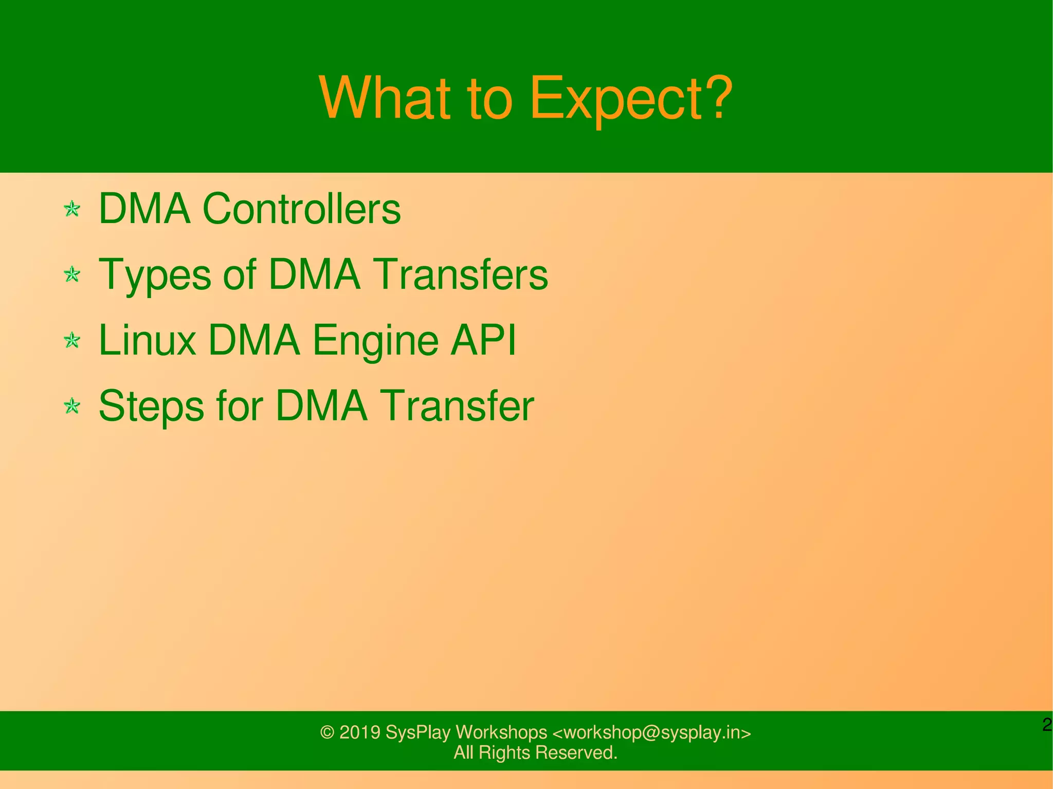 2© 2019 SysPlay Workshops <workshop@sysplay.in>
All Rights Reserved.
What to Expect?
DMA Controllers
Types of DMA Transfers
Linux DMA Engine API
Steps for DMA Transfer
 