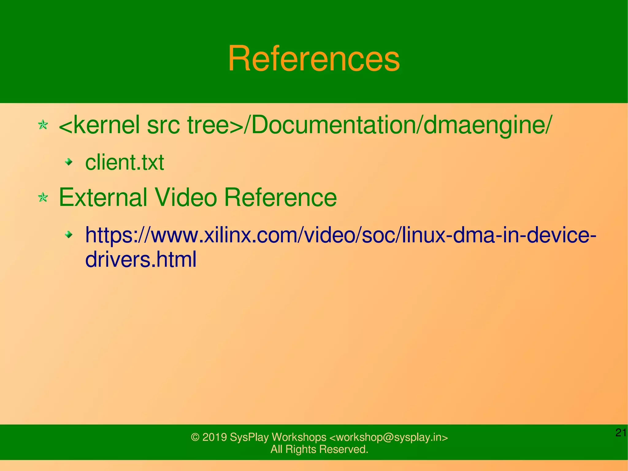 21© 2019 SysPlay Workshops <workshop@sysplay.in>
All Rights Reserved.
References
<kernel src tree>/Documentation/dmaengine/
client.txt
External Video Reference
https://www.xilinx.com/video/soc/linux-dma-in-device-
drivers.html
 