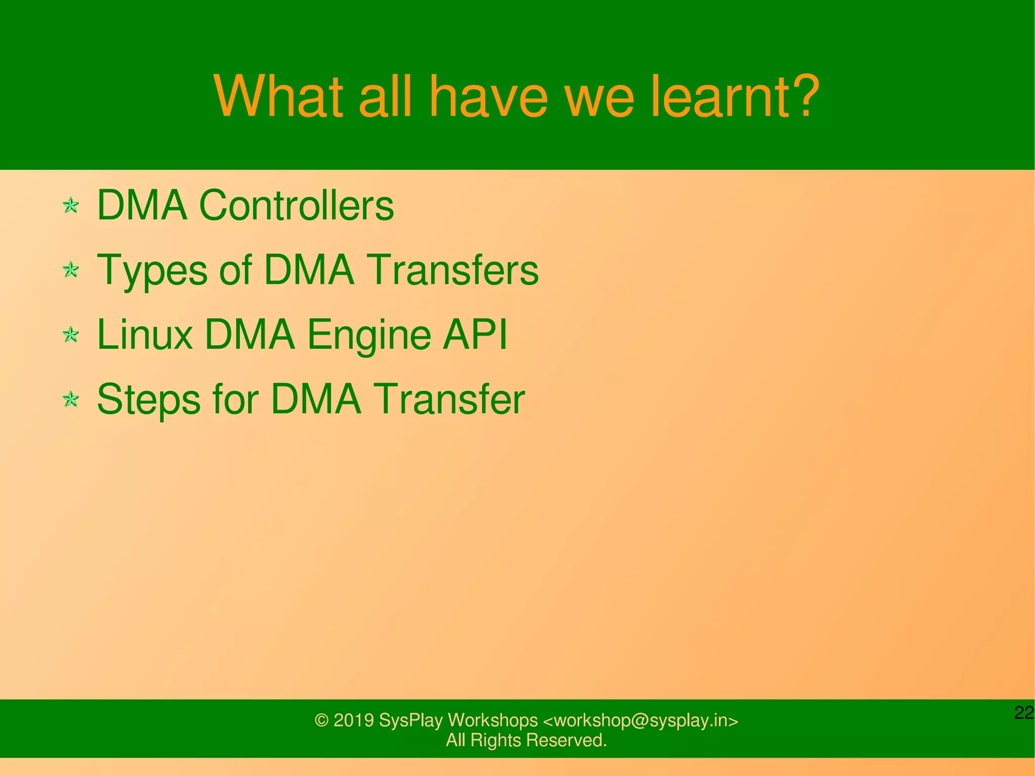 22© 2019 SysPlay Workshops <workshop@sysplay.in>
All Rights Reserved.
What all have we learnt?
DMA Controllers
Types of DMA Transfers
Linux DMA Engine API
Steps for DMA Transfer
 
