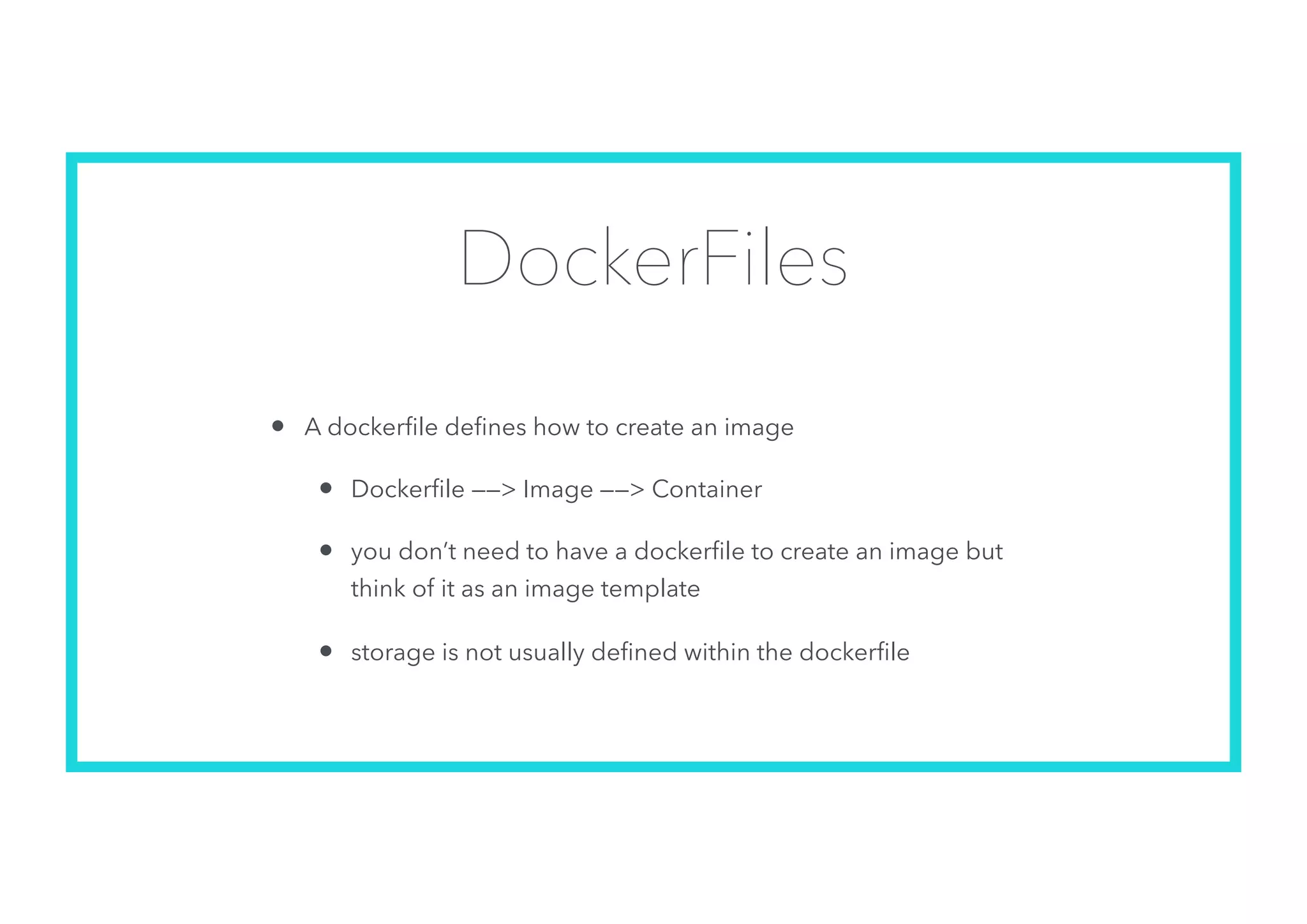DockerFiles
• A dockerﬁle deﬁnes how to create an image
• Dockerﬁle ——> Image ——> Container
• you don’t need to have a dockerﬁle to create an image but
think of it as an image template
• storage is not usually deﬁned within the dockerﬁle
 