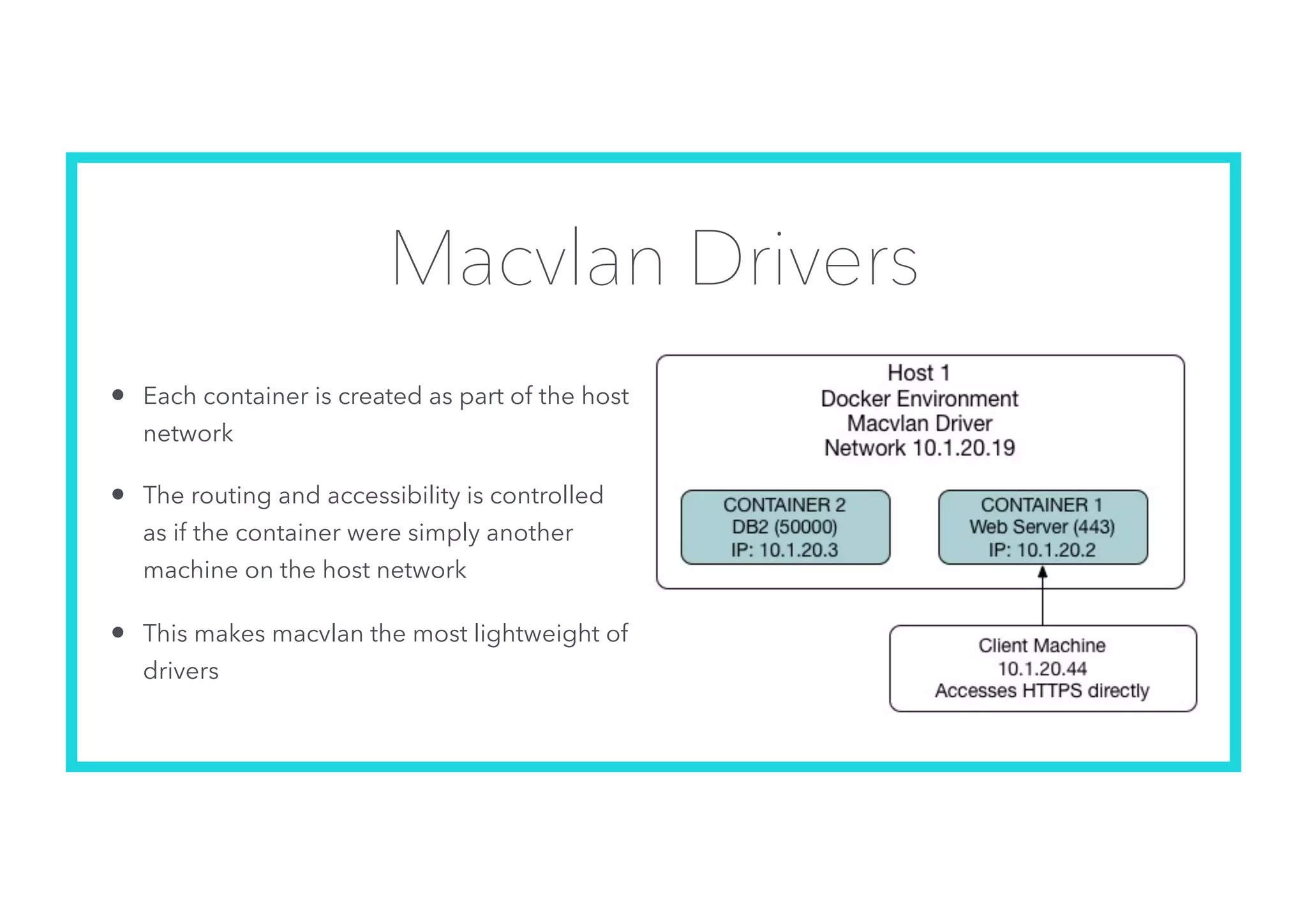 Macvlan Drivers
• Each container is created as part of the host
network
• The routing and accessibility is controlled
as if the container were simply another
machine on the host network
• This makes macvlan the most lightweight of
drivers
 