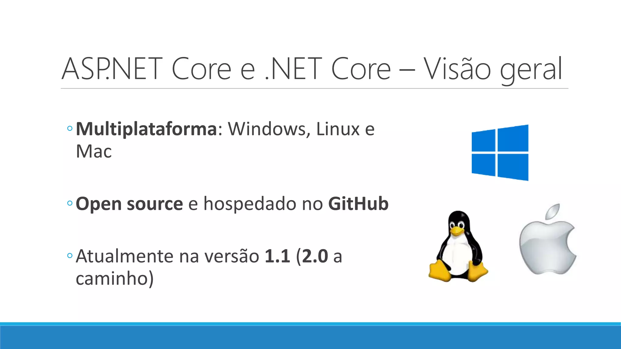 ASP.NET Core e .NET Core – Visão geral
◦Multiplataforma: Windows, Linux e
Mac
◦Open source e hospedado no GitHub
◦Atualmente na versão 1.1 (2.0 a
caminho)
 
