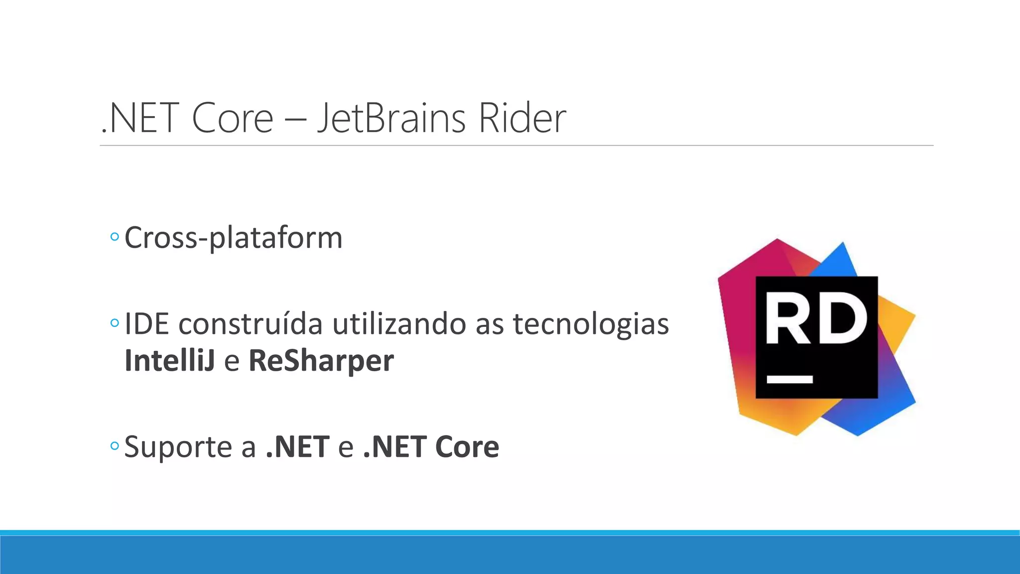 .NET Core – JetBrains Rider
◦Cross-plataform
◦IDE construída utilizando as tecnologias
IntelliJ e ReSharper
◦Suporte a .NET e .NET Core
 