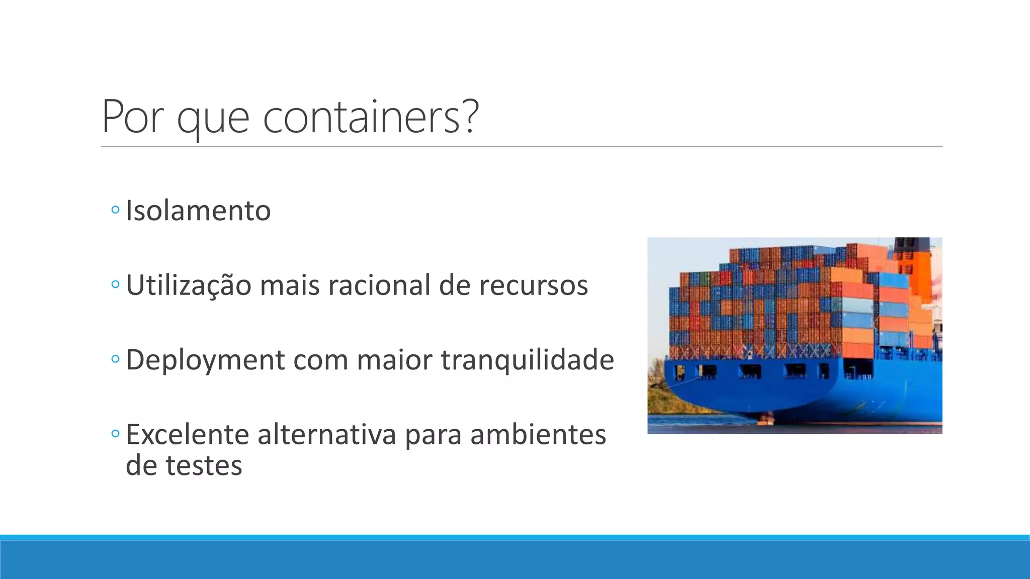 Por que containers?
◦Isolamento
◦Utilização mais racional de recursos
◦Deployment com maior tranquilidade
◦Excelente alternativa para ambientes
de testes
 
