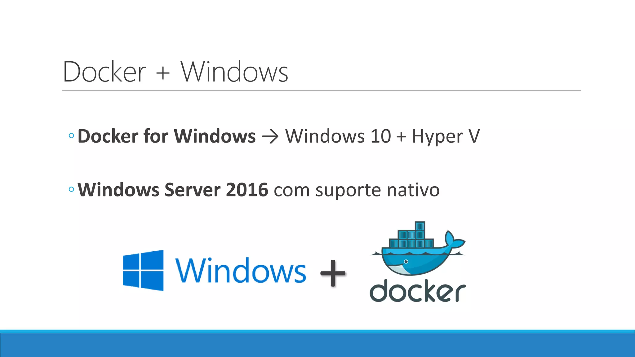 Docker + Windows
◦Docker for Windows → Windows 10 + Hyper V
◦Windows Server 2016 com suporte nativo
+
 
