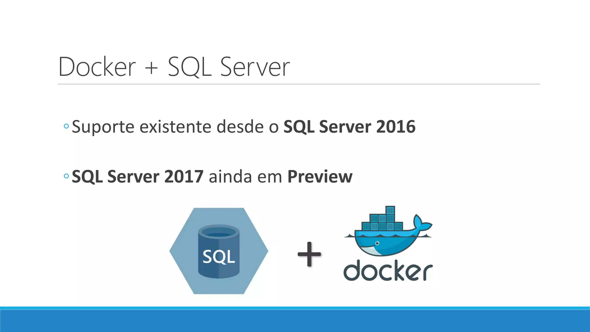 Docker + SQL Server
◦Suporte existente desde o SQL Server 2016
◦SQL Server 2017 ainda em Preview
+
 