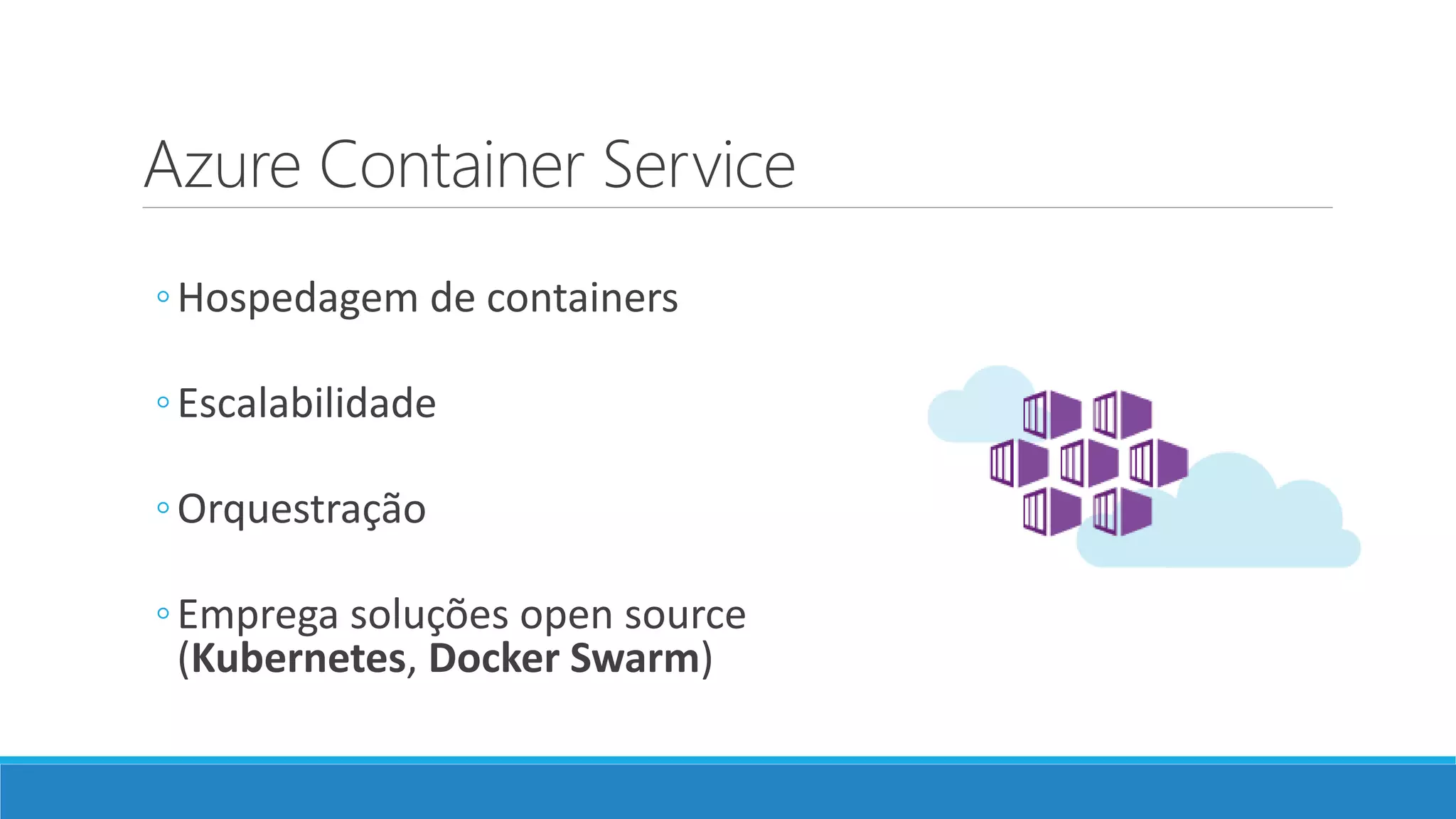 Azure Container Service
◦Hospedagem de containers
◦Escalabilidade
◦Orquestração
◦Emprega soluções open source
(Kubernetes, Docker Swarm)
 