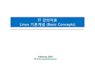 Februray 2015
HR Kwon (hungrok@hanmail.net )
IT 강의자료
Linux 기본개념 (Basic Concepts)
 