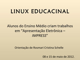 LINUX EDUCACINAL

Alunos do Ensino Médio criam trabalhos
    em “Apresentação Eletrônica –
               IMPRESS”

    Orientação de Rosmari Cristina Schelle

                         08 e 15 de maio de 2012.
 