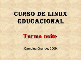 Curso de Linux EDUCACIONAL Turma noite   Campina Grande, 2009. 