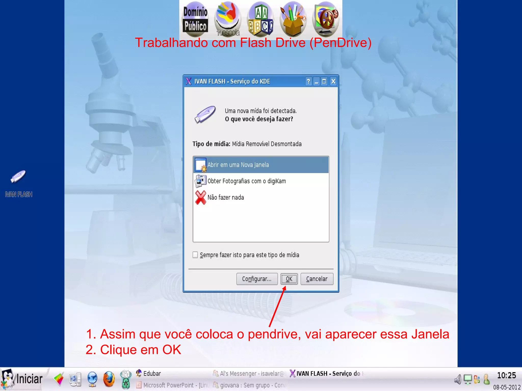 Trabalhando com Flash Drive (PenDrive)




1. Assim que você coloca o pendrive, vai aparecer essa Janela
2. Clique em OK
 