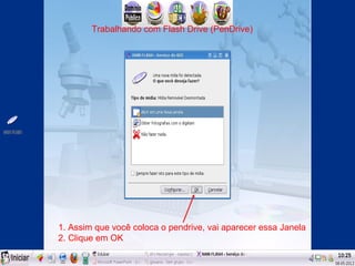 Trabalhando com Flash Drive (PenDrive)




1. Assim que você coloca o pendrive, vai aparecer essa Janela
2. Clique em OK
 