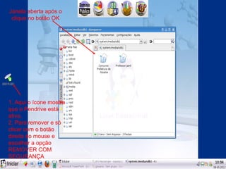 Janela aberta após o
 clique no botão OK




1. Aqui o ícone mostra
que o Pendrive está
ativo.
2. Para remover e só
clicar com o botão
direito do mouse e
escolher a opção
REMOVER COM
SEGURANÇA
 