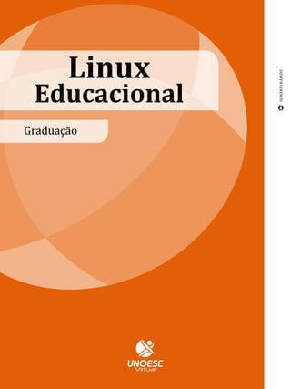 Linux




                                               SUMÁRIO RÁPIDO
 Educacional
Graduação
                              APRESENTAÇÃO          5




                                                    6
                                 PLANO DE
                      ENSINO-APRENDIZAGEM




                                                    10
                       Introdução ao Linux
                              Educacional




                       Instalação do Linux          16
                              Educacional




                                                    36
                Apresentação do ambiente
                     Linux Educacional 4.0




                                                    48
                      Atualização do Linux
                           Educacional 4.0




                                                    54
                Instalação de programa em
                            ambiente Linux




               Configuração de rede no Linux        60
                             Educacional 4.0




                               Referências          64
 