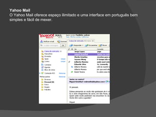 Yahoo Mail
O Yahoo Mail oferece espaço ilimitado e uma interface em português bem
simples e fácil de mexer.
 