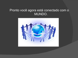 Pronto você agora está conectado com o
                MUNDO.
 