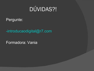 DÚVIDAS?!
Pergunte:

-introducaodigital@r7.com

Formadora: Vania
 