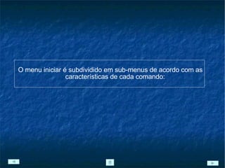 O menu iniciar é subdividido em sub-menus de acordo com as características de cada comando: 