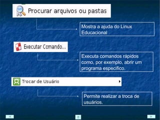 Mostra a ajuda do Linux Educacional Executa comandos rápidos como, por exemplo, abrir um programa especifico. Permite realizar a troca de usuários. 