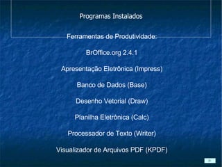 Programas Instalados Ferramentas de Produtividade: BrOffice.org 2.4.1 Apresentação Eletrônica (Impress) Banco de Dados (Base) Desenho Vetorial (Draw) Planilha Eletrônica (Calc) Processador de Texto (Writer)‏ Visualizador de Arquivos PDF (KPDF)‏ 