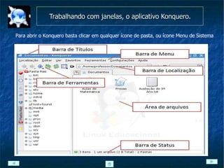 Trabalhando com janelas, o aplicativo Konquero. Para abrir o Konquero basta clicar em qualquer ícone de pasta, ou ícone Menu de Sistema 