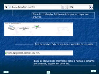 Barra de Localização: Exibi o caminho para se chegar aos arquivos. Área de arquivo: Exibi os arquivos e subpastas de um pasta. Barra de status: Exibi informações sobre o numero e tamanho dos arquivos, espaços em disco, etc. 