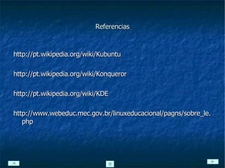 Referencias http://pt.wikipedia.org/wiki/Kubuntu http://pt.wikipedia.org/wiki/Konqueror http://pt.wikipedia.org/wiki/KDE http://www.webeduc.mec.gov.br/linuxeducacional/pagns/sobre_le.php 