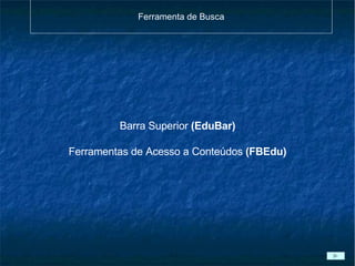 Ferramenta de Busca Barra Superior  (EduBar) Ferramentas de Acesso a Conteúdos  (FBEdu)‏ 